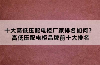 十大高低压配电柜厂家排名如何？ 高低压配电柜品牌前十大排名